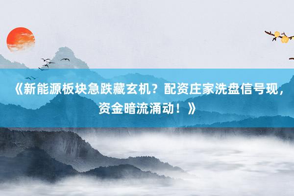 《新能源板块急跌藏玄机?配资庄家洗盘信号现,资金暗流涌动!》