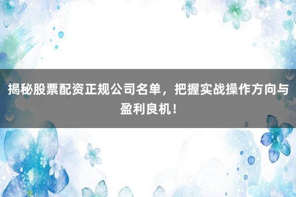 揭秘股票配资正规公司名单,把握实战操作方向与盈利良机!