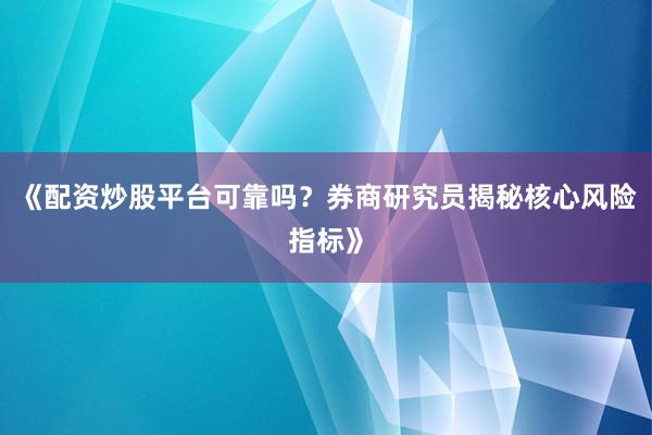 《配资炒股平台可靠吗?券商研究员揭秘核心风险指标》