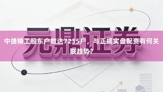 中捷精工股东户数达7235户,与正规实盘配资有何关联趋势?