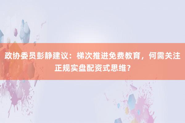 政协委员彭静建议:梯次推进免费教育,何需关注正规实盘配资式思维?