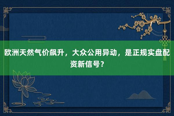 欧洲天然气价飙升,大众公用异动,是正规实盘配资新信号?