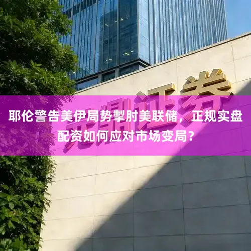 耶伦警告美伊局势掣肘美联储，正规实盘配资如何应对市场变局？