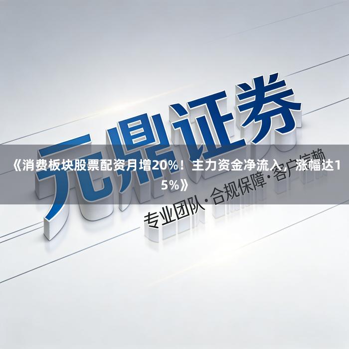 《消费板块股票配资月增20%！主力资金净流入，涨幅达15%》