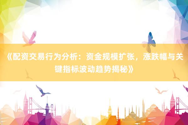 《配资交易行为分析:资金规模扩张,涨跌幅与关键指标波动趋势揭秘》
