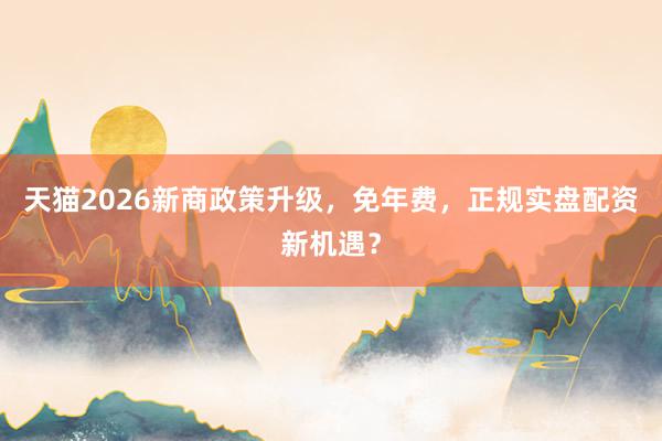 天猫2026新商政策升级,免年费,正规实盘配资新机遇?