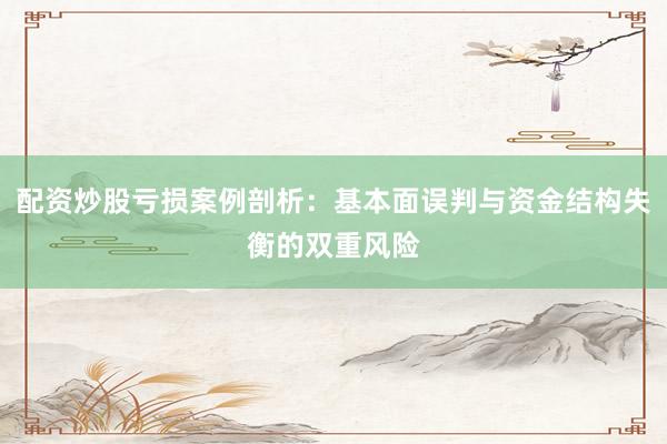 配资炒股亏损案例剖析:基本面误判与资金结构失衡的双重风险