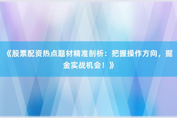 《股票配资热点题材精准剖析:把握操作方向,掘金实战机会!》