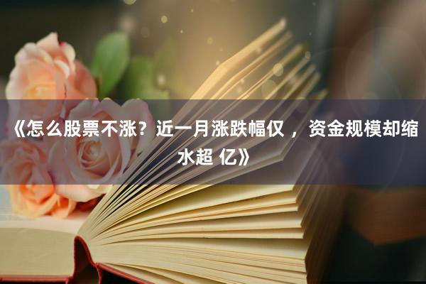 《怎么股票不涨?近一月涨跌幅仅 ,资金规模却缩水超 亿》
