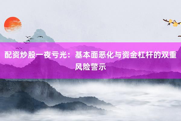 配资炒股一夜亏光:基本面恶化与资金杠杆的双重风险警示