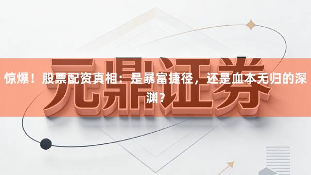 惊爆!股票配资真相:是暴富捷径,还是血本无归的深渊?