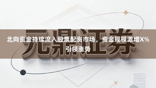 北向资金持续流入股票配资市场,资金规模激增X%引领涨势