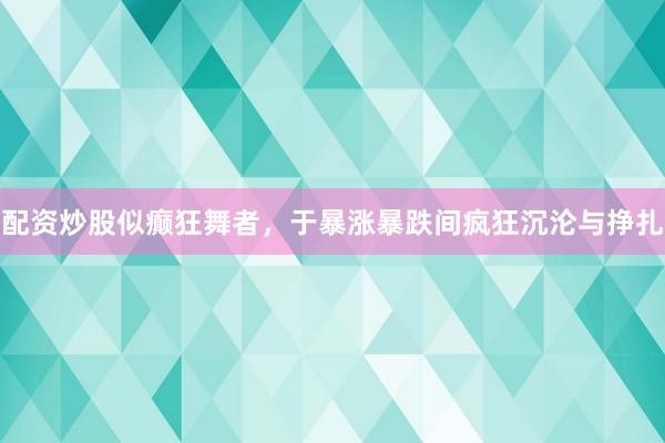配资炒股似癫狂舞者,于暴涨暴跌间疯狂沉沦与挣扎