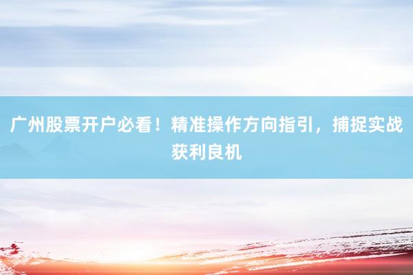 广州股票开户必看!精准操作方向指引,捕捉实战获利良机