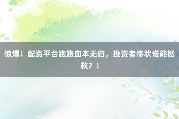惊爆!配资平台跑路血本无归,投资者惨状谁能拯救?!