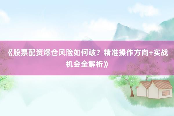 《股票配资爆仓风险如何破?精准操作方向+实战机会全解析》