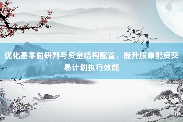 优化基本面研判与资金结构配置,提升股票配资交易计划执行效能