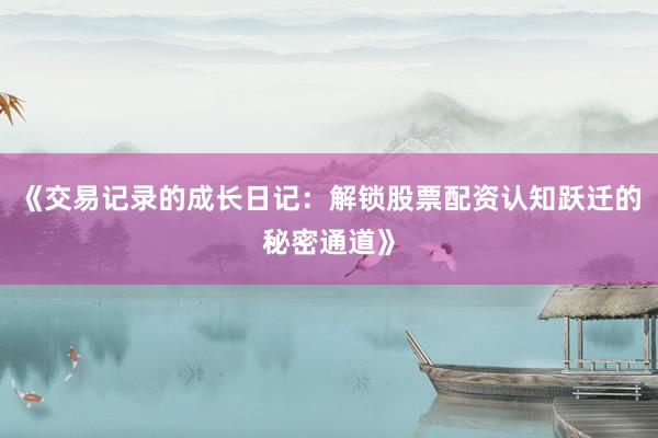 《交易记录的成长日记:解锁股票配资认知跃迁的秘密通道》