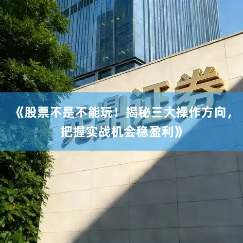 《股票不是不能玩!揭秘三大操作方向,把握实战机会稳盈利》