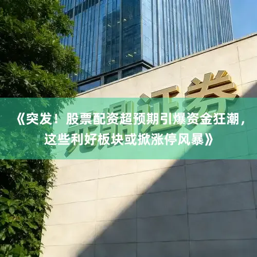 《突发！股票配资超预期引爆资金狂潮，这些利好板块或掀涨停风暴》