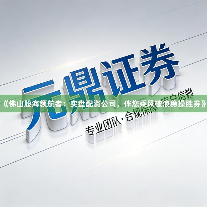 《佛山股海领航者:实盘配资公司,伴您乘风破浪稳操胜券》