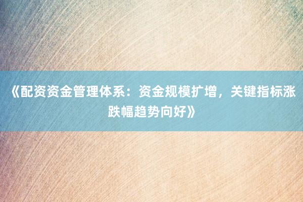 《配资资金管理体系:资金规模扩增,关键指标涨跌幅趋势向好》
