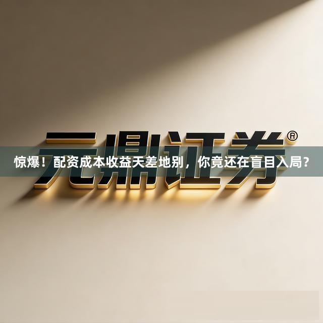 惊爆！配资成本收益天差地别，你竟还在盲目入局？