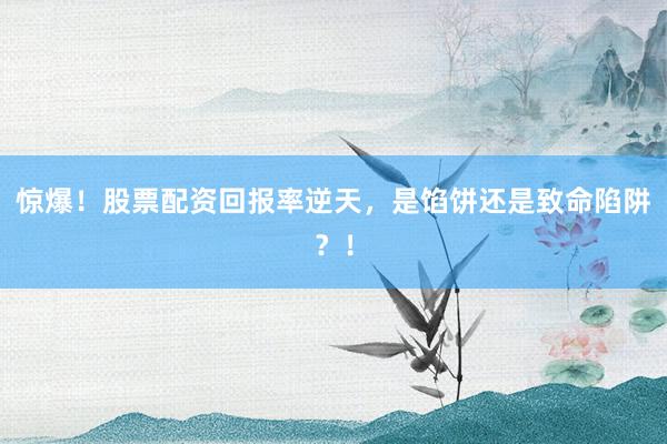 惊爆!股票配资回报率逆天,是馅饼还是致命陷阱?!