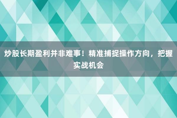 炒股长期盈利并非难事!精准捕捉操作方向,把握实战机会