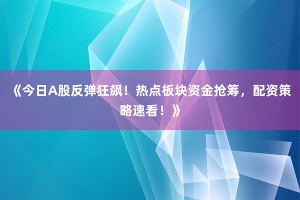 《今日A股反弹狂飙!热点板块资金抢筹,配资策略速看!》