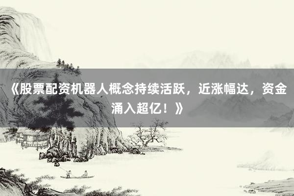 《股票配资机器人概念持续活跃,近涨幅达,资金涌入超亿!》