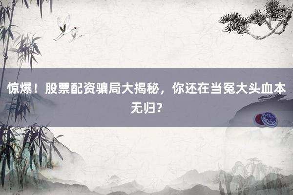惊爆!股票配资骗局大揭秘,你还在当冤大头血本无归?