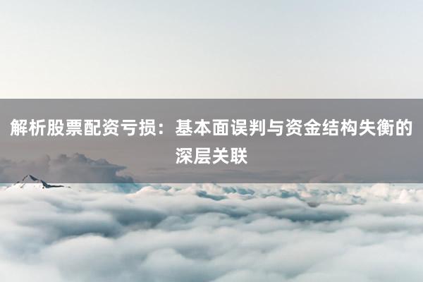 解析股票配资亏损:基本面误判与资金结构失衡的深层关联