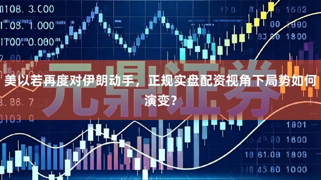 美以若再度对伊朗动手,正规实盘配资视角下局势如何演变?