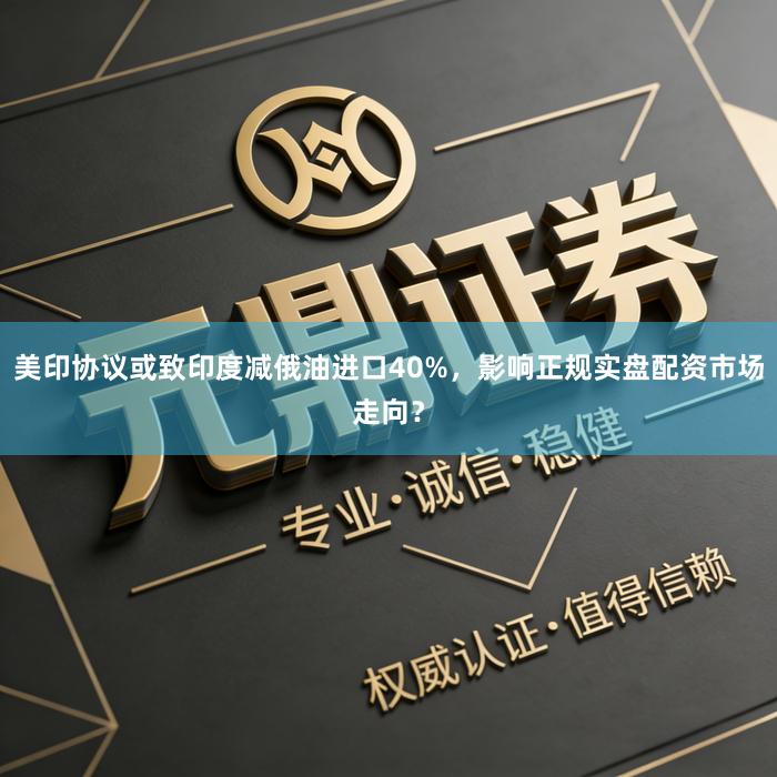 美印协议或致印度减俄油进口40%,影响正规实盘配资市场走向?