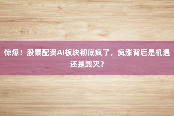 惊爆!股票配资AI板块彻底疯了,疯涨背后是机遇还是毁灭?