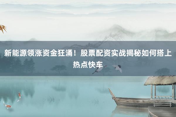 新能源领涨资金狂涌!股票配资实战揭秘如何搭上热点快车