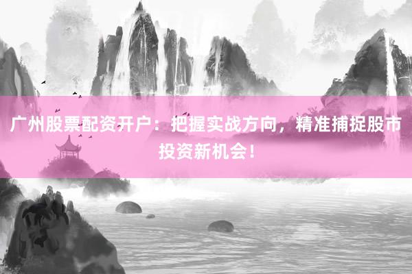 广州股票配资开户:把握实战方向,精准捕捉股市投资新机会!