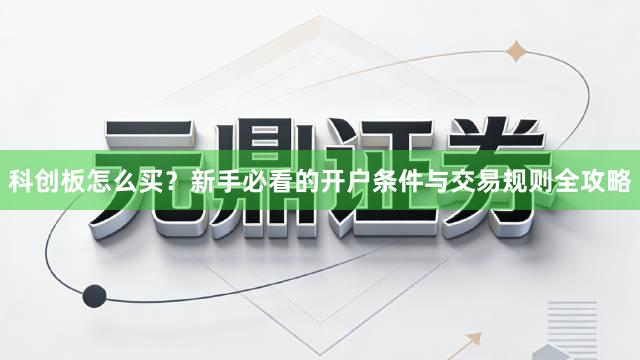科创板怎么买？新手必看的开户条件与交易规则全攻略