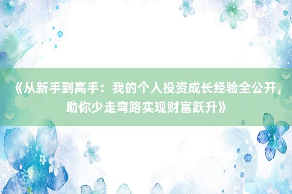 《从新手到高手:我的个人投资成长经验全公开,助你少走弯路实现财富跃升》