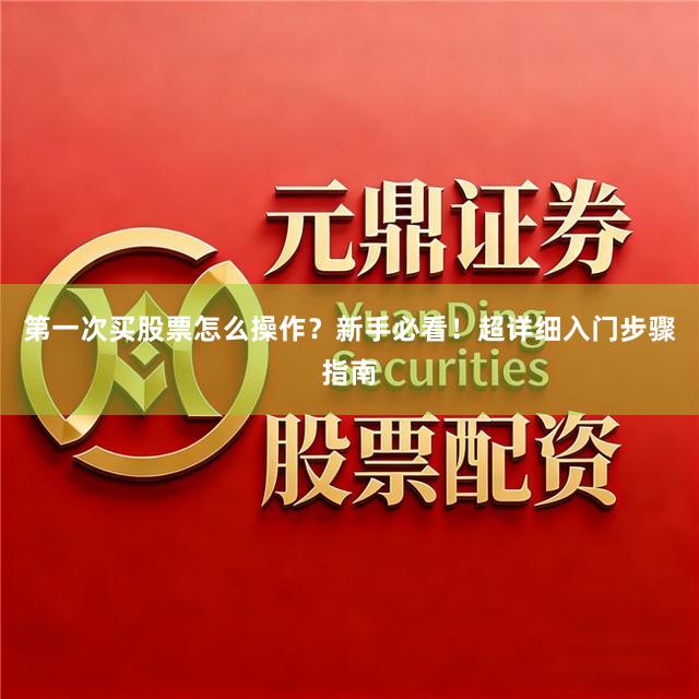 第一次买股票怎么操作？新手必看！超详细入门步骤指南