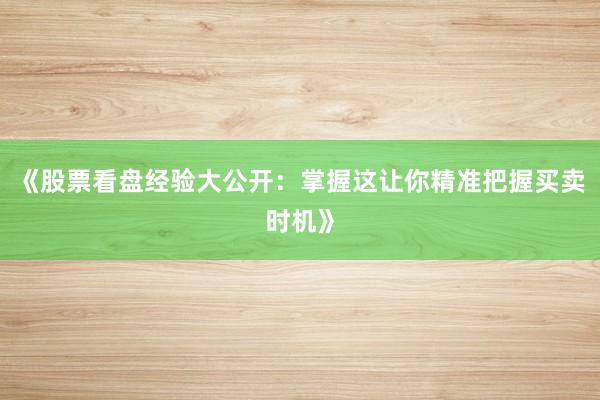 《股票看盘经验大公开：掌握这让你精准把握买卖时机》