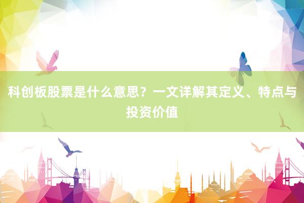 科创板股票是什么意思？一文详解其定义、特点与投资价值