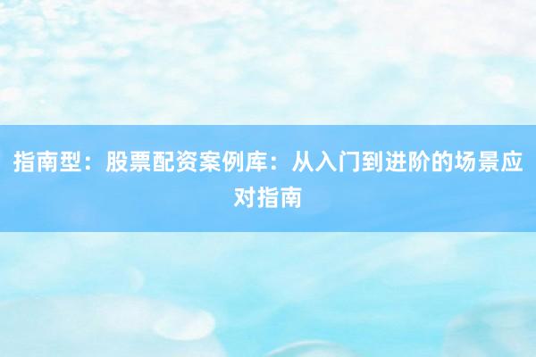指南型：股票配资案例库：从入门到进阶的场景应对指南