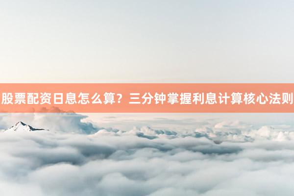 股票配资日息怎么算？三分钟掌握利息计算核心法则