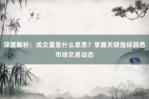 深度解析：成交量是什么意思？掌握关键指标洞悉市场交易动态