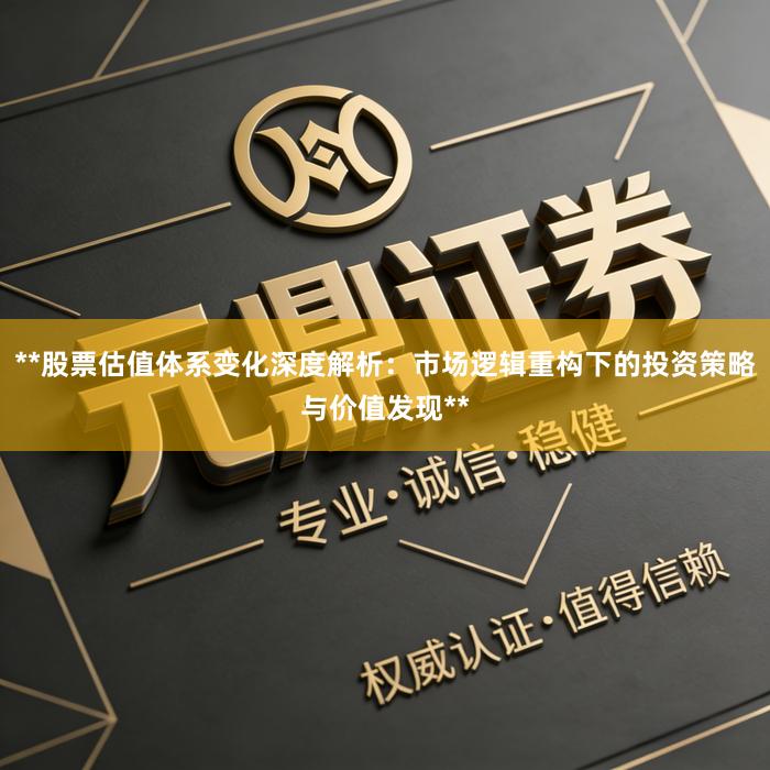 **股票估值体系变化深度解析：市场逻辑重构下的投资策略与价值发现**