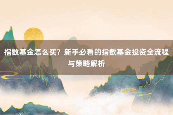 指数基金怎么买？新手必看的指数基金投资全流程与策略解析