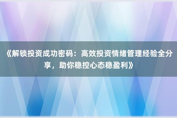 《解锁投资成功密码：高效投资情绪管理经验全分享，助你稳控心态稳盈利》