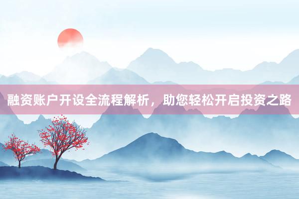 融资账户开设全流程解析，助您轻松开启投资之路